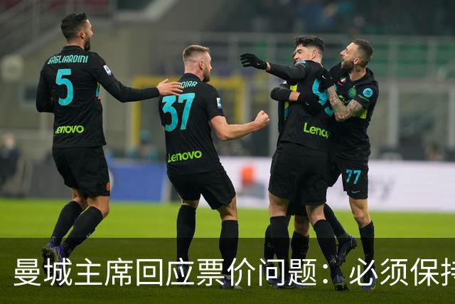 曼城主席回应票价问题：必须保持高度敏感，不能给球迷增加负担